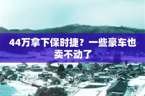 44万拿下保时捷？一些豪车也卖不动了