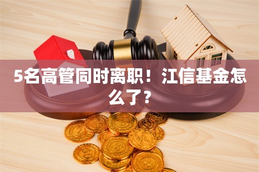 5名高管同时离职！江信基金怎么了？