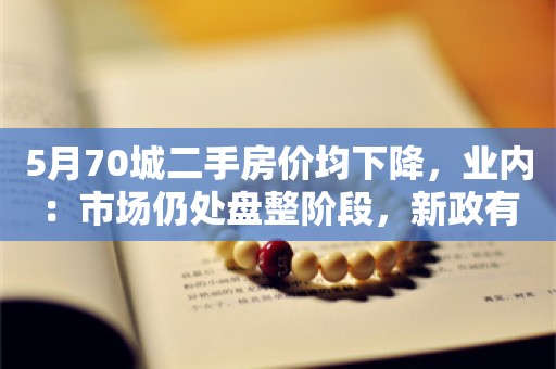 5月70城二手房价均下降，业内：市场仍处盘整阶段，新政有利于促进复苏