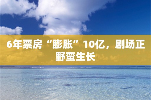 6年票房“膨胀”10亿，剧场正野蛮生长