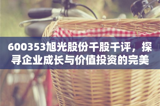 600353旭光股份千股千评，探寻企业成长与价值投资的完美契合