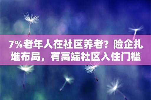 7%老年人在社区养老？险企扎堆布局，有高端社区入住门槛达1888万