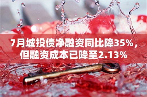 7月城投债净融资同比降35%，但融资成本已降至2.13%