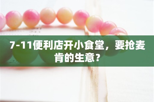 7-11便利店开小食堂，要抢麦肯的生意？