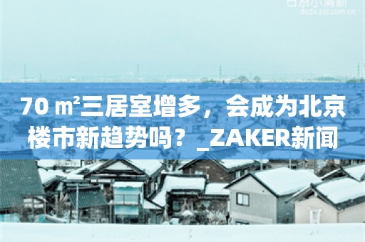 70+㎡三居室增多，会成为北京楼市新趋势吗？_ZAKER新闻