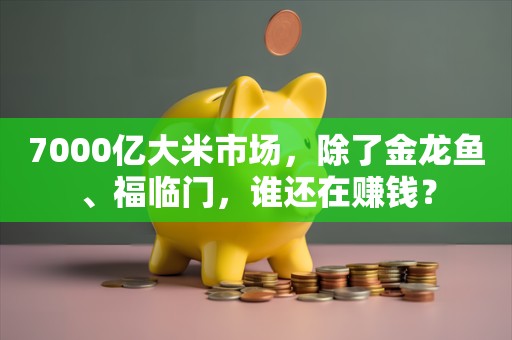 7000亿大米市场，除了金龙鱼、福临门，谁还在赚钱？