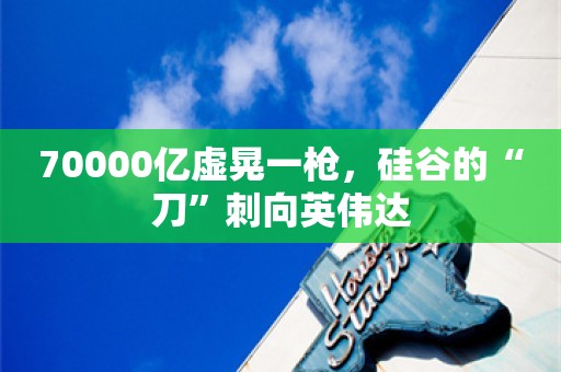 70000亿虚晃一枪，硅谷的“刀”刺向英伟达