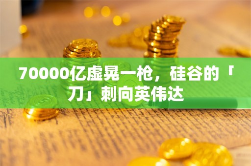 70000亿虚晃一枪，硅谷的「刀」刺向英伟达