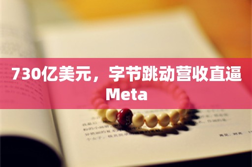 730亿美元，字节跳动营收直逼Meta