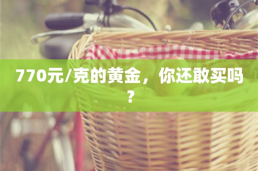 770元/克的黄金，你还敢买吗？