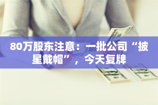 80万股东注意：一批公司“披星戴帽”，今天复牌