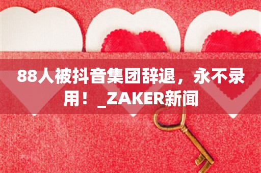 88人被抖音集团辞退，永不录用！_ZAKER新闻