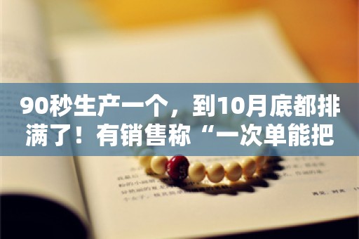 90秒生产一个，到10月底都排满了！有销售称“一次单能把工厂塞满一两个月”，集装箱为何“爆单”→