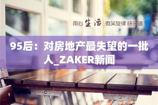 95后：对房地产最失望的一批人_ZAKER新闻