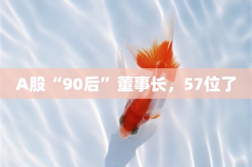 A股“90后”董事长，57位了