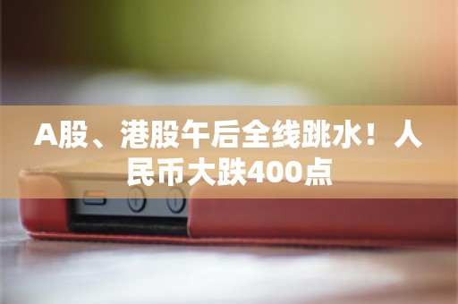 A股、港股午后全线跳水！人民币大跌400点