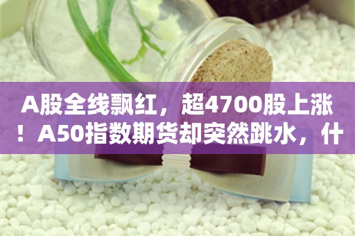 A股全线飘红，超4700股上涨！A50指数期货却突然跳水，什么情况？