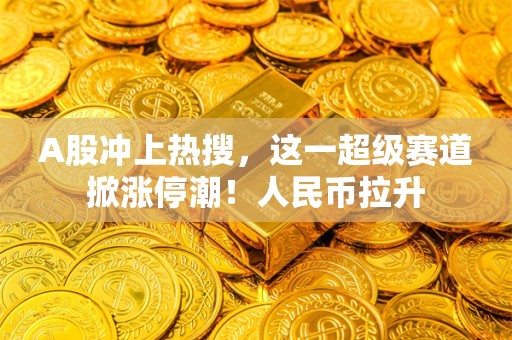 A股冲上热搜，这一超级赛道掀涨停潮！人民币拉升