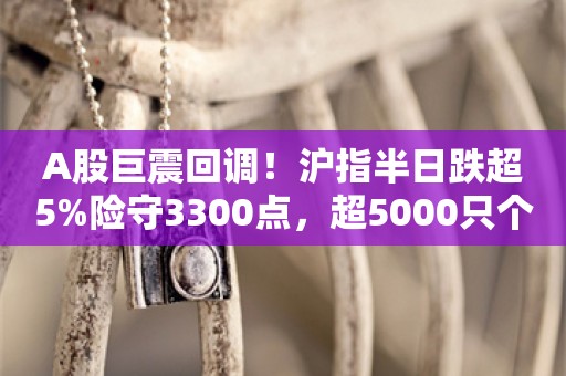 A股巨震回调！沪指半日跌超5%险守3300点，超5000只个股下跌