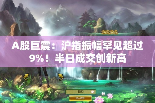 A股巨震：沪指振幅罕见超过9%！半日成交创新高