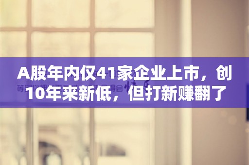 A股年内仅41家企业上市，创10年来新低，但打新赚翻了