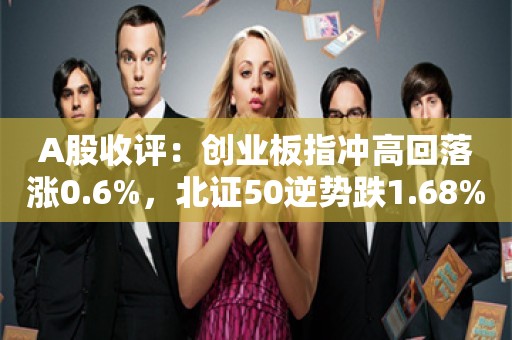 A股收评：创业板指冲高回落涨0.6%，北证50逆势跌1.68%，大金融股集体走强