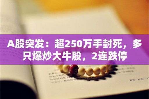 A股突发：超250万手封死，多只爆炒大牛股，2连跌停