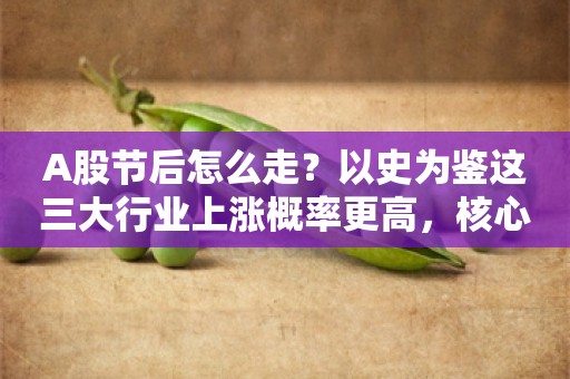 A股节后怎么走？以史为鉴这三大行业上涨概率更高，核心受益标的梳理