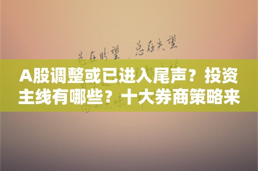 A股调整或已进入尾声？投资主线有哪些？十大券商策略来了