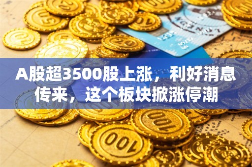 A股超3500股上涨，利好消息传来，这个板块掀涨停潮