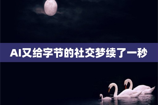 AI又给字节的社交梦续了一秒