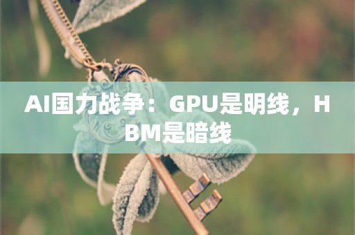 AI国力战争：GPU是明线，HBM是暗线