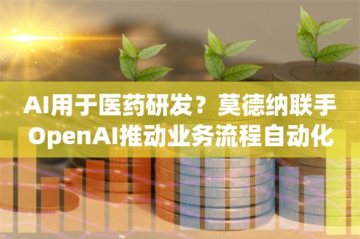 AI用于医药研发？莫德纳联手OpenAI推动业务流程自动化