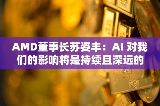 AMD董事长苏姿丰：AI 对我们的影响将是持续且深远的