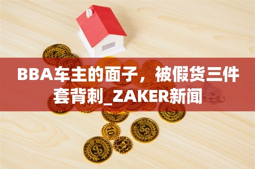 BBA车主的面子，被假货三件套背刺_ZAKER新闻