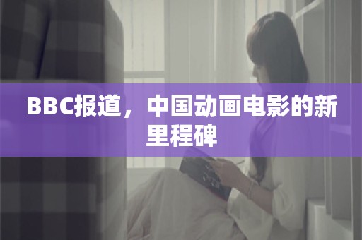 BBC报道，中国动画电影的新里程碑