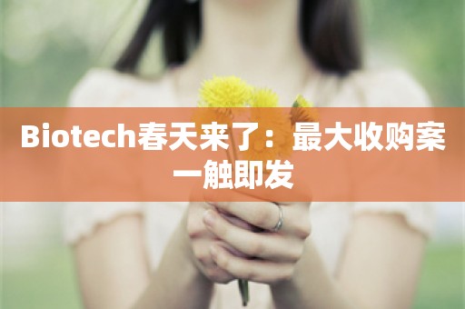 Biotech春天来了：最大收购案一触即发