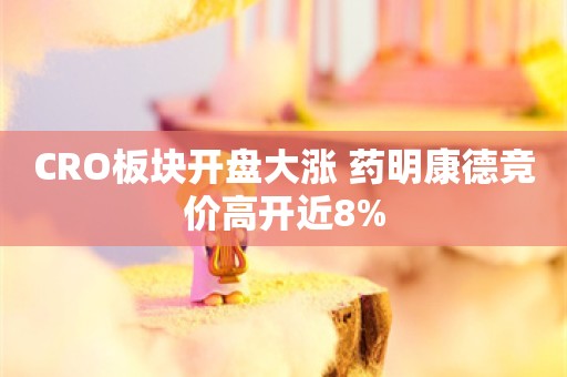 CRO板块开盘大涨 药明康德竞价高开近8%