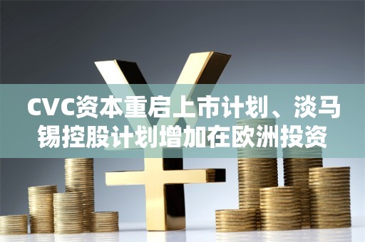 CVC资本重启上市计划、淡马锡控股计划增加在欧洲投资