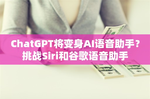 ChatGPT将变身AI语音助手？挑战Siri和谷歌语音助手