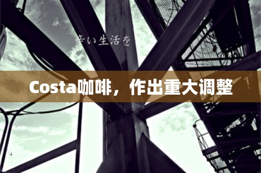 Costa咖啡，作出重大调整