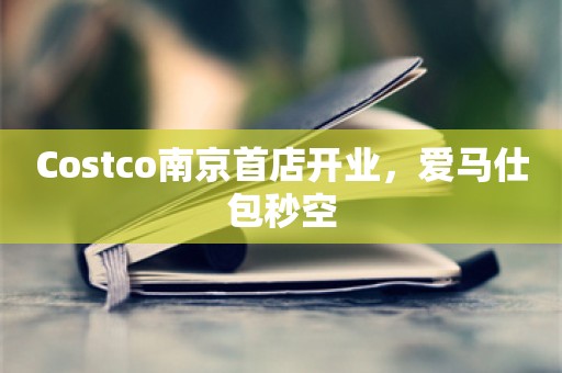 Costco南京首店开业，爱马仕包秒空