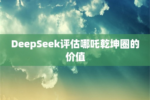 DeepSeek评估哪吒乾坤圈的价值