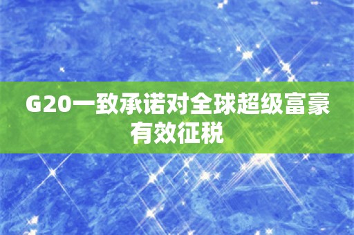 G20一致承诺对全球超级富豪有效征税