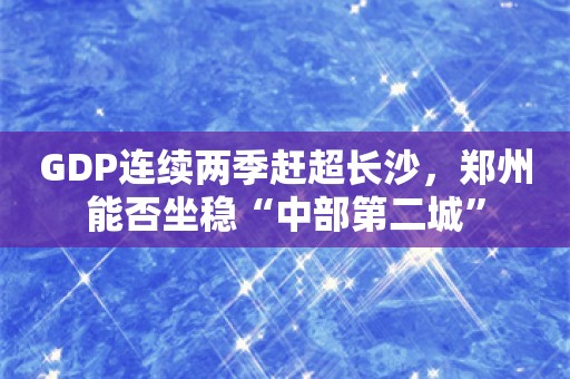 GDP连续两季赶超长沙，郑州能否坐稳“中部第二城”