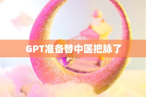 GPT准备替中医把脉了