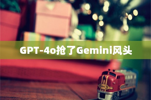 GPT-4o抢了Gemini风头