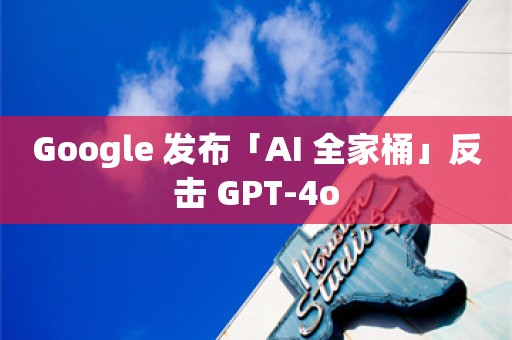 Google 发布「AI 全家桶」反击 GPT-4o