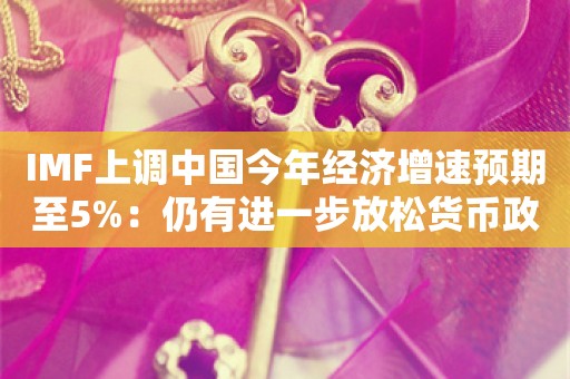 IMF上调中国今年经济增速预期至5%：仍有进一步放松货币政策的空间