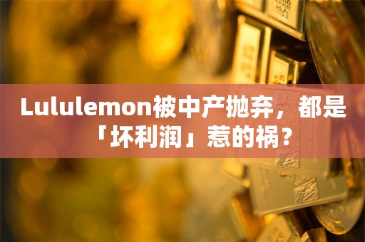 Lululemon被中产抛弃，都是「坏利润」惹的祸？